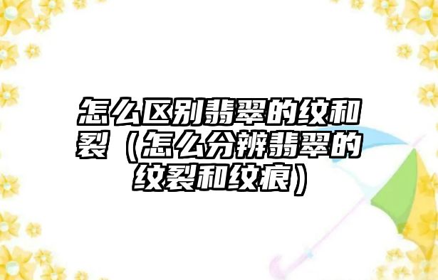 怎么區別翡翠的紋和裂（怎么分辨翡翠的紋裂和紋痕）