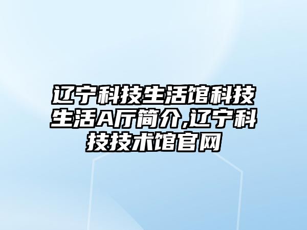 遼寧科技生活館科技生活A廳簡介,遼寧科技技術館官網