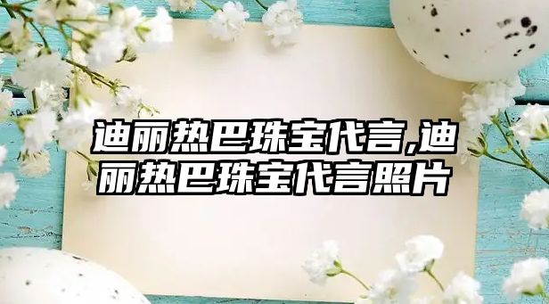 迪麗熱巴珠寶代言,迪麗熱巴珠寶代言照片