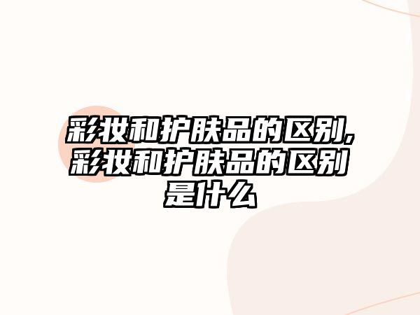 彩妝和護膚品的區別,彩妝和護膚品的區別是什么