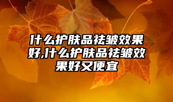 什么護膚品祛皺效果好,什么護膚品祛皺效果好又便宜