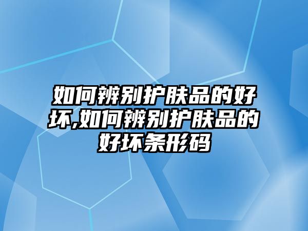 如何辨別護膚品的好壞,如何辨別護膚品的好壞條形碼