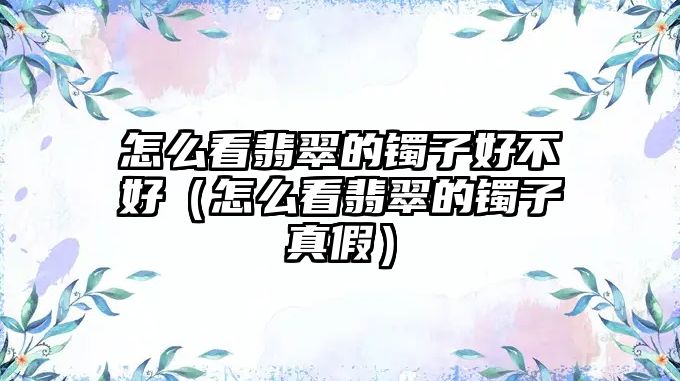 怎么看翡翠的鐲子好不好（怎么看翡翠的鐲子真假）