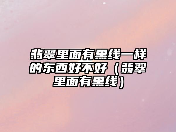 翡翠里面有黑線一樣的東西好不好（翡翠里面有黑線）