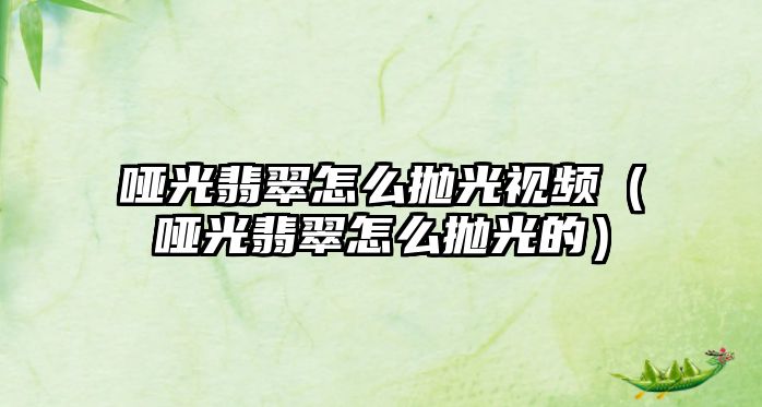 啞光翡翠怎么拋光視頻（啞光翡翠怎么拋光的）