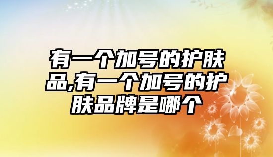 有一個(gè)加號的護(hù)膚品,有一個(gè)加號的護(hù)膚品牌是哪個(gè)