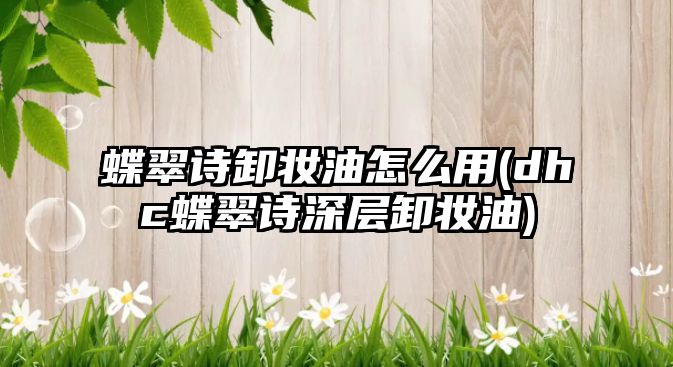 蝶翠詩卸妝油怎么用(dhc蝶翠詩深層卸妝油)