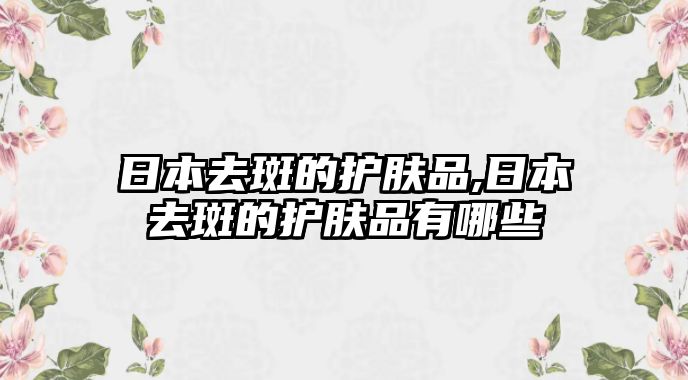 日本去斑的護膚品,日本去斑的護膚品有哪些