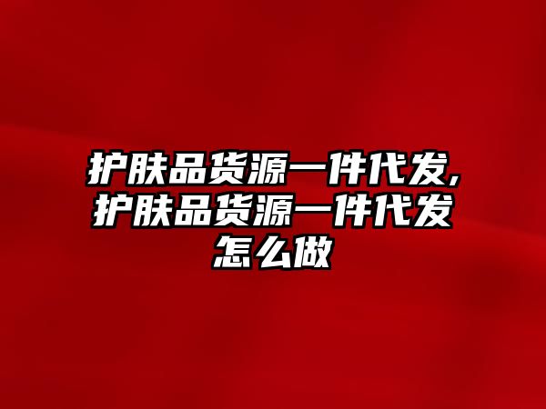 護膚品貨源一件代發,護膚品貨源一件代發怎么做