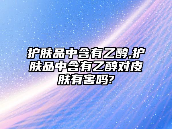 護膚品中含有乙醇,護膚品中含有乙醇對皮膚有害嗎?