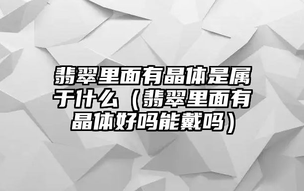 翡翠里面有晶體是屬于什么（翡翠里面有晶體好嗎能戴嗎）