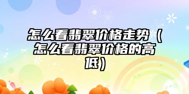 怎么看翡翠價格走勢（怎么看翡翠價格的高低）