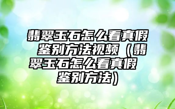 翡翠玉石怎么看真假 鑒別方法視頻（翡翠玉石怎么看真假 鑒別方法）