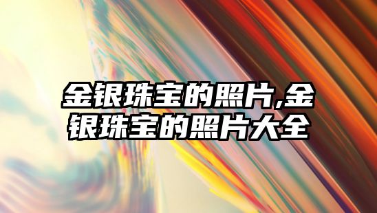 金銀珠寶的照片,金銀珠寶的照片大全