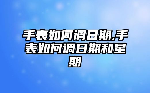 手表如何調日期,手表如何調日期和星期