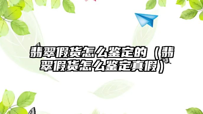 翡翠假貨怎么鑒定的（翡翠假貨怎么鑒定真假）