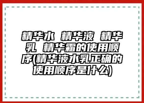 精華水 精華液 精華乳 精華霜的使用順序(精華液水乳正確的使用順序是什么)