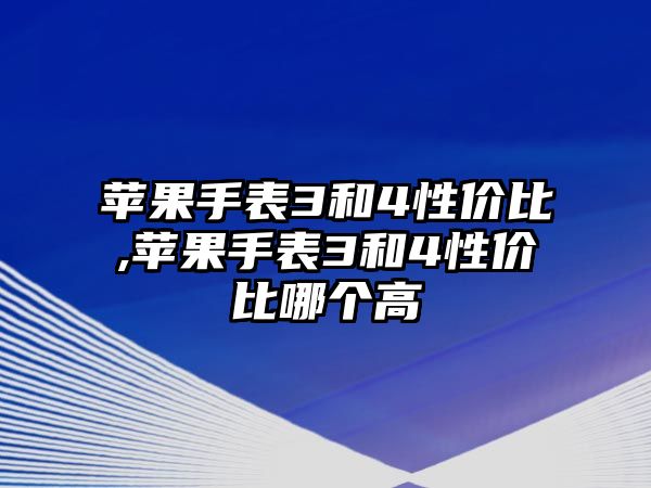 蘋果手表3和4性價(jià)比,蘋果手表3和4性價(jià)比哪個(gè)高