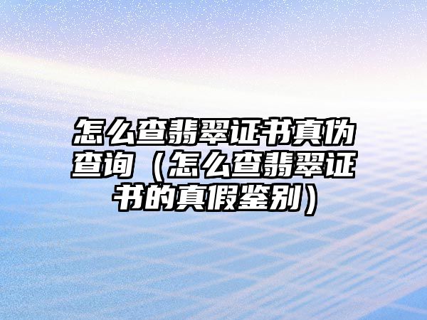 怎么查翡翠證書真偽查詢（怎么查翡翠證書的真假鑒別）