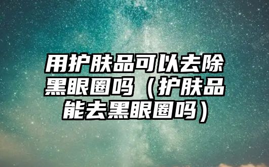 用護膚品可以去除黑眼圈嗎（護膚品能去黑眼圈嗎）