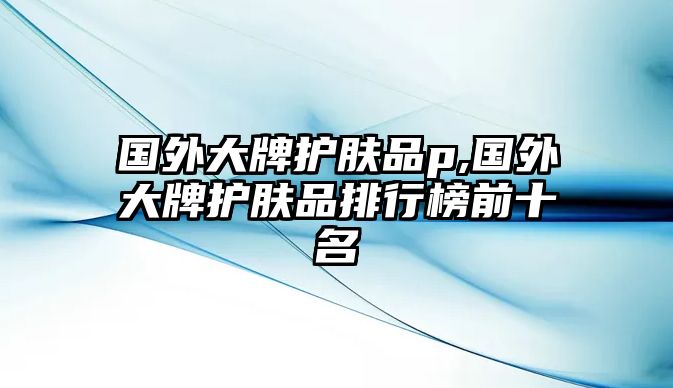 國外大牌護膚品p,國外大牌護膚品排行榜前十名