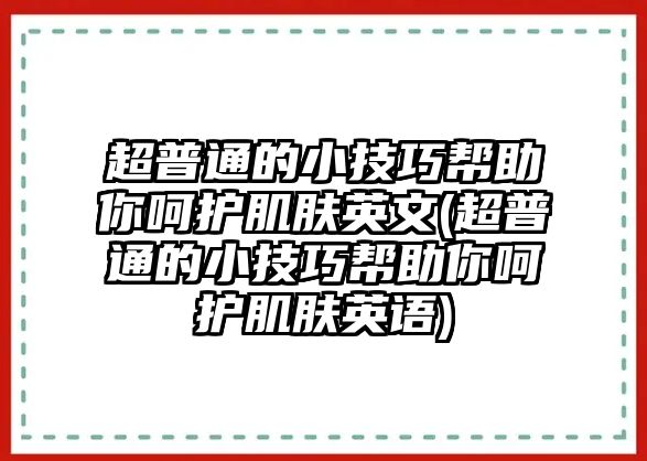 超普通的小技巧幫助你呵護(hù)肌膚英文(超普通的小技巧幫助你呵護(hù)肌膚英語(yǔ))