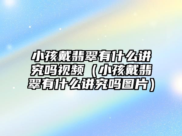 小孩戴翡翠有什么講究嗎視頻（小孩戴翡翠有什么講究嗎圖片）