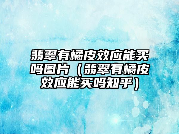 翡翠有橘皮效應能買嗎圖片（翡翠有橘皮效應能買嗎知乎）