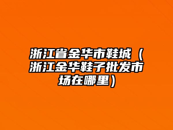 浙江省金華市鞋城（浙江金華鞋子批發市場在哪里）