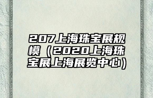 207上海珠寶展規模（2020上海珠寶展上海展覽中心）