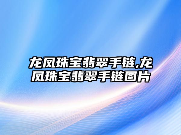 龍鳳珠寶翡翠手鏈,龍鳳珠寶翡翠手鏈圖片