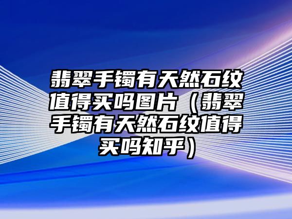 翡翠手鐲有天然石紋值得買嗎圖片（翡翠手鐲有天然石紋值得買嗎知乎）