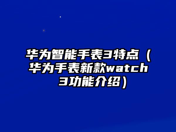 華為智能手表3特點（華為手表新款watch 3功能介紹）