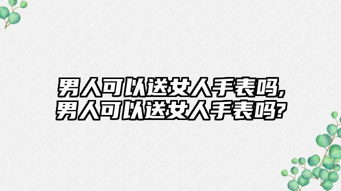 男人可以送女人手表嗎,男人可以送女人手表嗎?