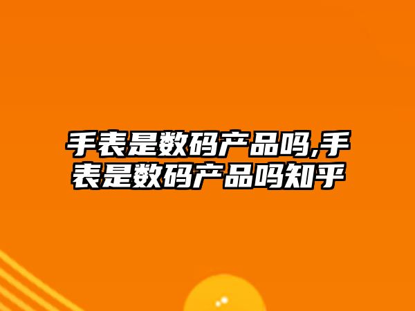 手表是數碼產品嗎,手表是數碼產品嗎知乎