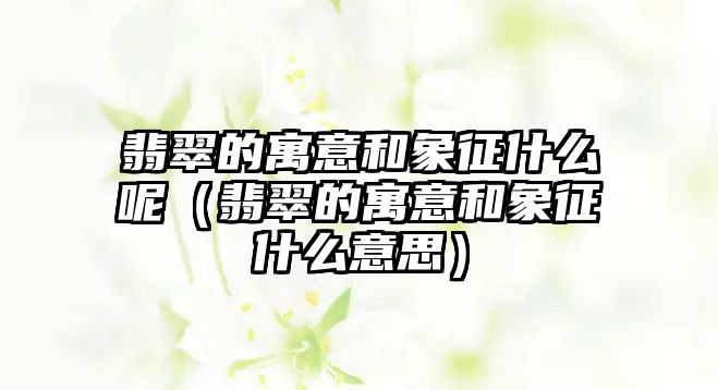 翡翠的寓意和象征什么呢（翡翠的寓意和象征什么意思）