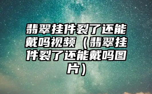 翡翠掛件裂了還能戴嗎視頻（翡翠掛件裂了還能戴嗎圖片）