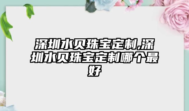 深圳水貝珠寶定制,深圳水貝珠寶定制哪個最好