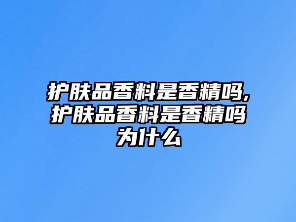 護膚品香料是香精嗎,護膚品香料是香精嗎為什么