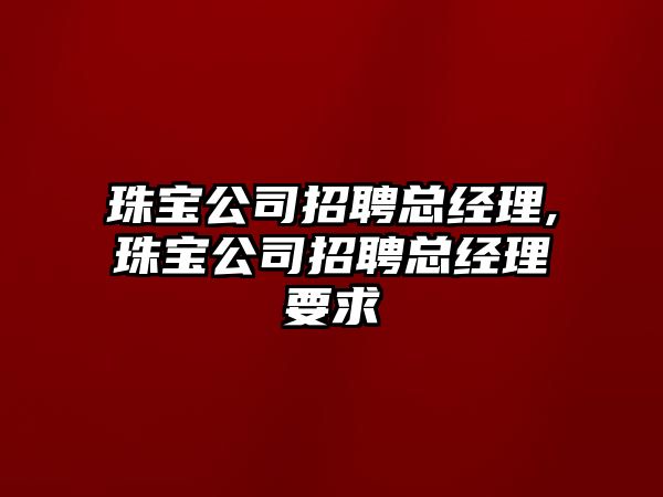 珠寶公司招聘總經(jīng)理,珠寶公司招聘總經(jīng)理要求