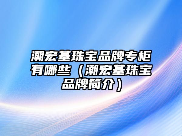 潮宏基珠寶品牌專柜有哪些（潮宏基珠寶品牌簡介）