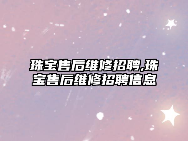 珠寶售后維修招聘,珠寶售后維修招聘信息