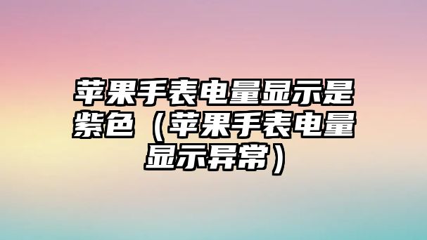 蘋果手表電量顯示是紫色（蘋果手表電量顯示異常）