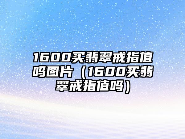 1600買翡翠戒指值嗎圖片（1600買翡翠戒指值嗎）