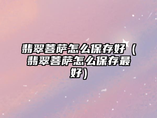 翡翠菩薩怎么保存好（翡翠菩薩怎么保存最好）