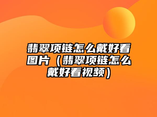 翡翠項鏈怎么戴好看圖片（翡翠項鏈怎么戴好看視頻）