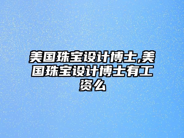 美國珠寶設計博士,美國珠寶設計博士有工資么