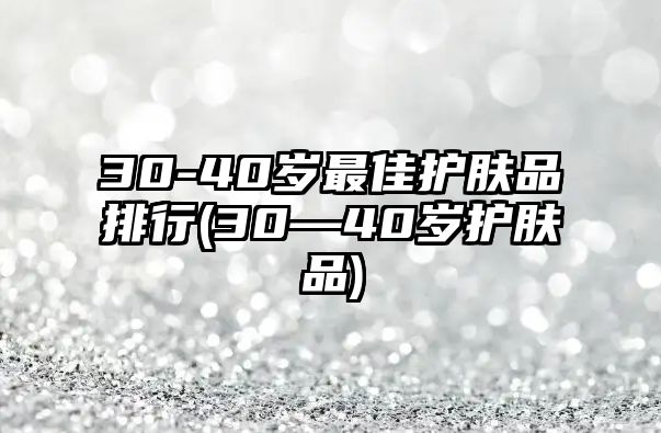 30-40歲最佳護膚品排行(30—40歲護膚品)