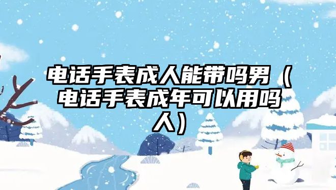 電話手表成人能帶嗎男（電話手表成年可以用嗎人）