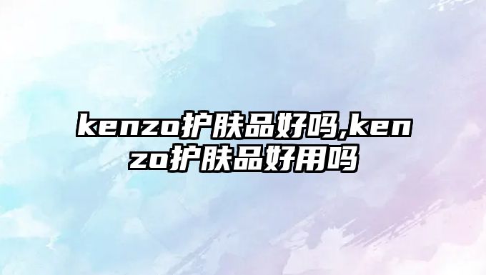 kenzo護膚品好嗎,kenzo護膚品好用嗎